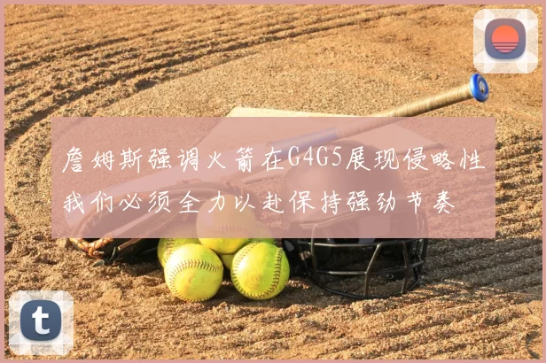 詹姆斯强调火箭在G4G5展现侵略性我们必须全力以赴保持强劲节奏