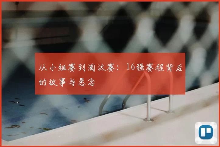 从小组赛到淘汰赛:16强赛程背后的故事与悬念