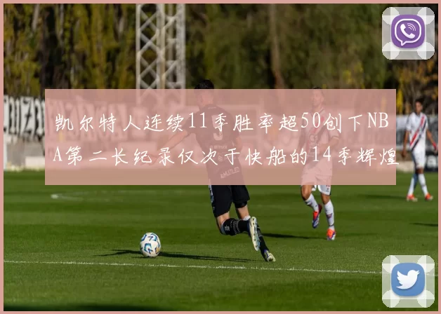 凯尔特人连续11季胜率超50创下NBA第二长纪录仅次于快船的14季辉煌