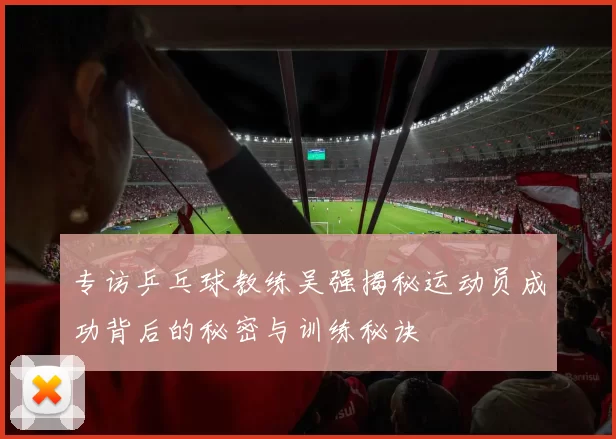 专访乒乓球教练吴强揭秘运动员成功背后的秘密与训练秘诀