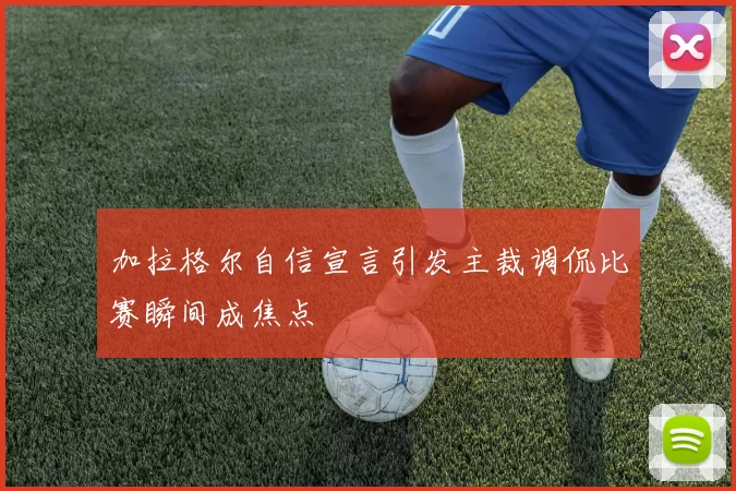 加拉格尔自信宣言引发主裁调侃比赛瞬间成焦点