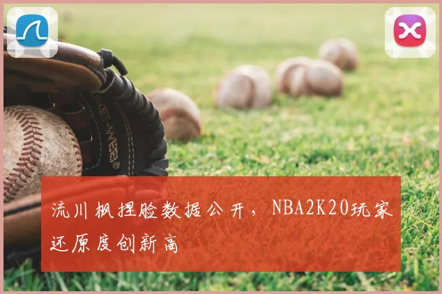 流川枫捏脸数据公开，NBA2K20玩家还原度创新高