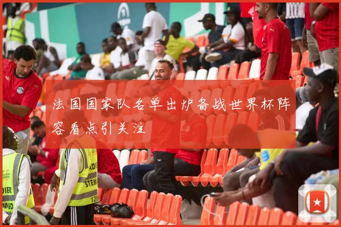 法国国家队名单出炉备战世界杯阵容看点引关注