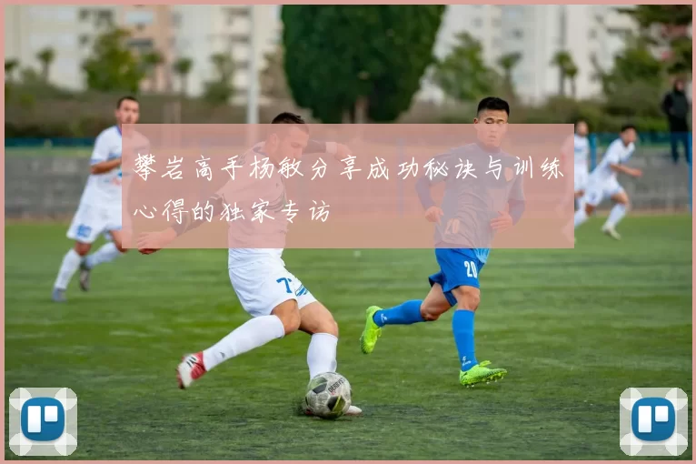 攀岩高手杨敏分享成功秘诀与训练心得的独家专访