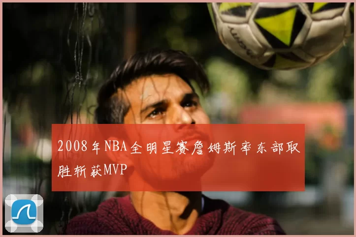 2008年NBA全明星赛詹姆斯率东部取胜斩获MVP