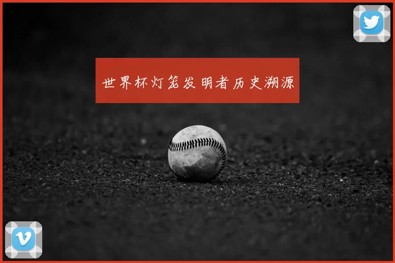 世界杯灯笼发明者历史溯源