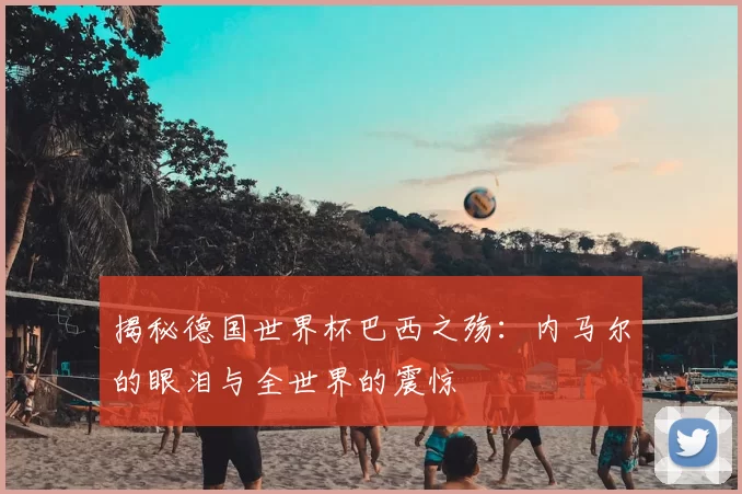 揭秘德国世界杯巴西之殇：内马尔的眼泪与全世界的震惊