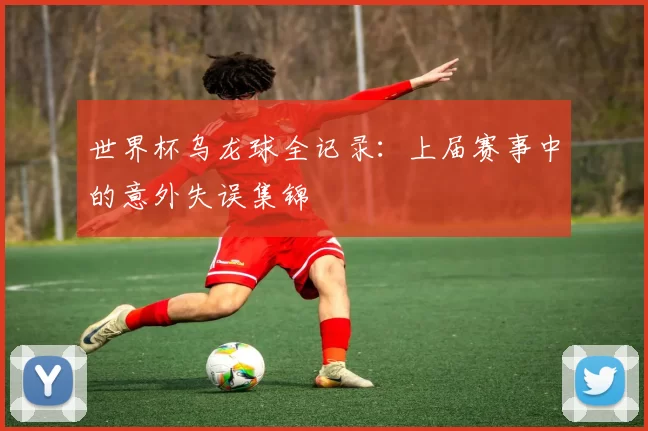 世界杯乌龙球全记录：上届赛事中的意外失误集锦