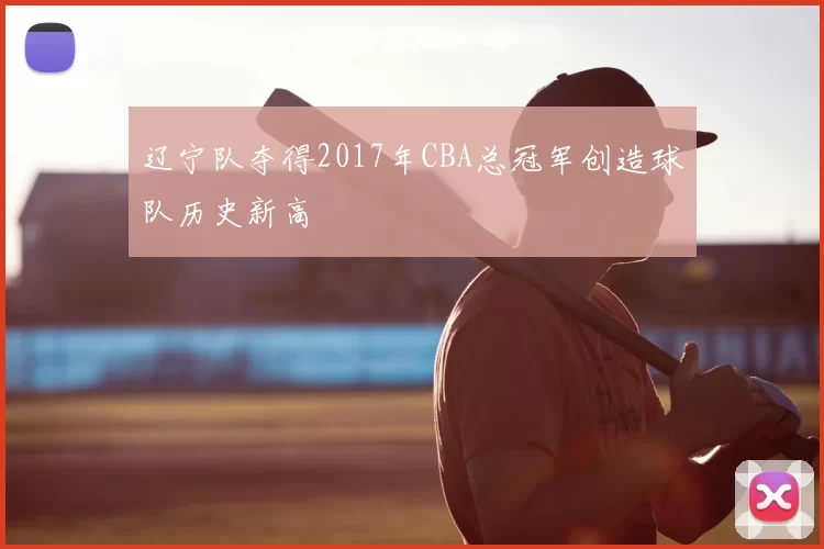 辽宁队夺得2017年CBA总冠军创造球队历史新高