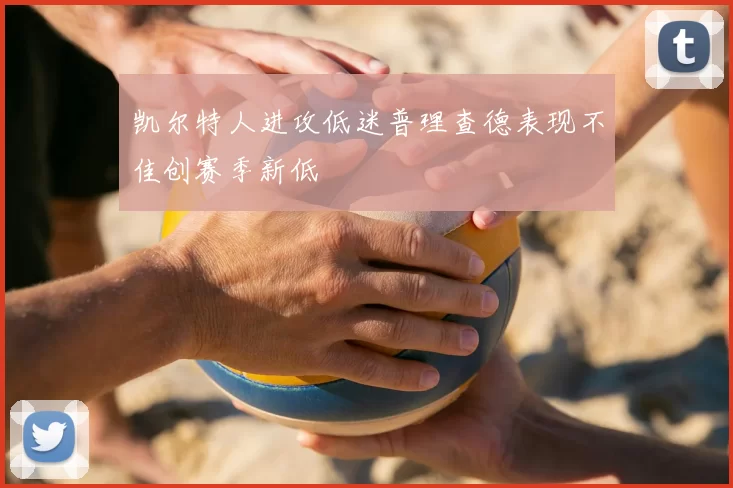 凯尔特人进攻低迷普理查德表现不佳创赛季新低