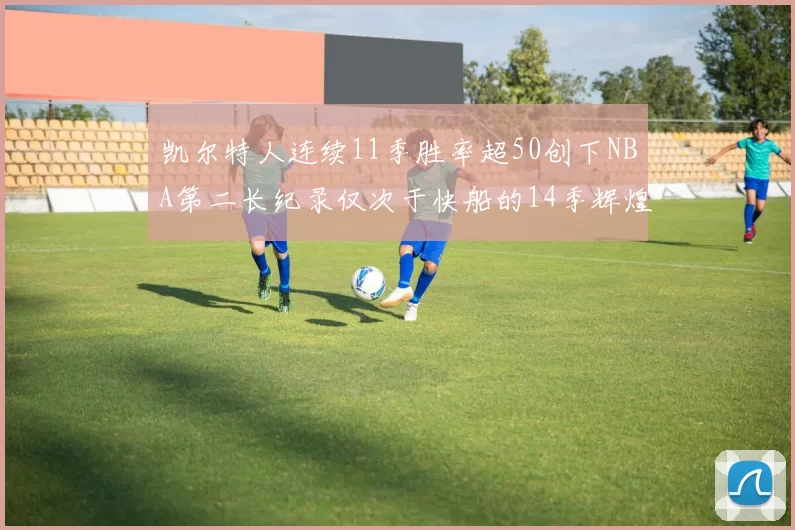 凯尔特人连续11季胜率超50创下NBA第二长纪录仅次于快船的14季辉煌