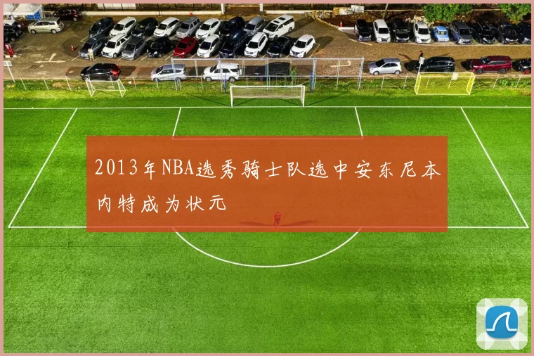 2013年NBA选秀骑士队选中安东尼本内特成为状元