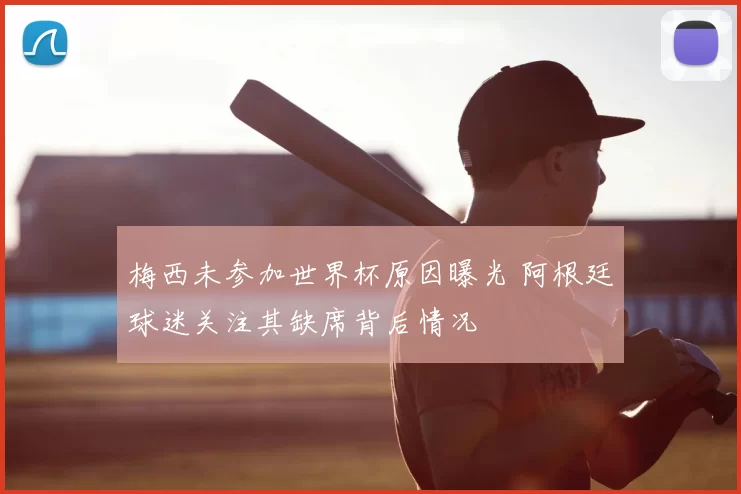 梅西未参加世界杯原因曝光 阿根廷球迷关注其缺席背后情况
