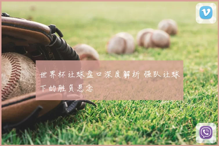 世界杯让球盘口深度解析 强队让球下的胜负悬念