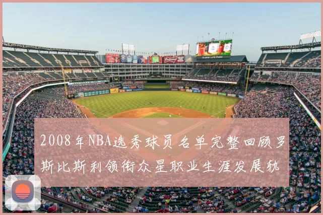 2008年NBA选秀球员名单完整回顾罗斯比斯利领衔众星职业生涯发展轨迹