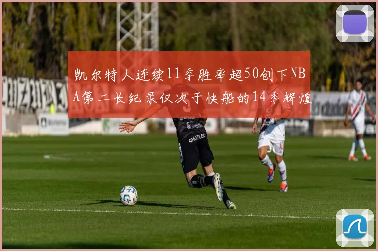 凯尔特人连续11季胜率超50创下NBA第二长纪录仅次于快船的14季辉煌