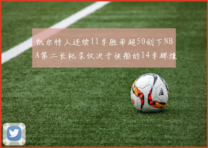 凯尔特人连续11季胜率超50创下NBA第二长纪录仅次于快船的14季辉煌