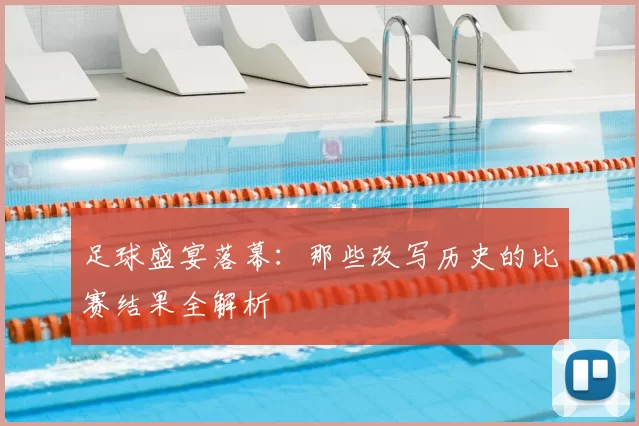 足球盛宴落幕：那些改写历史的比赛结果全解析