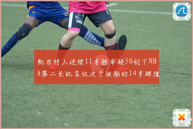 凯尔特人连续11季胜率超50创下NBA第二长纪录仅次于快船的14季辉煌