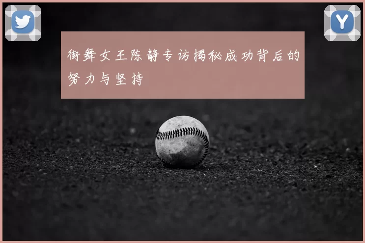 街舞女王陈静专访揭秘成功背后的努力与坚持