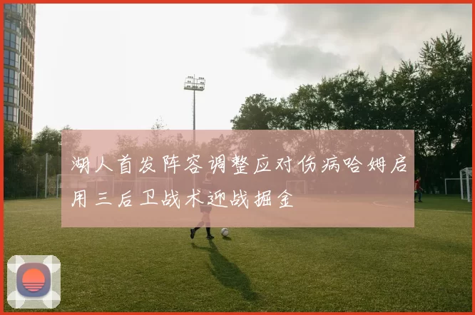 湖人首发阵容调整应对伤病哈姆启用三后卫战术迎战掘金