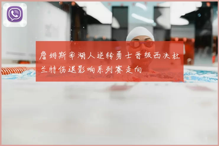 詹姆斯率湖人逆转勇士晋级西决杜兰特伤退影响系列赛走向