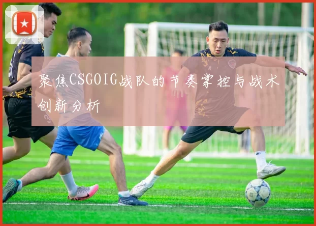 聚焦CSGOIG战队的节奏掌控与战术创新分析