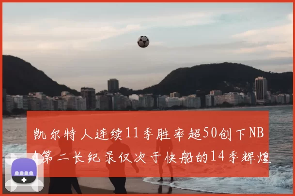 凯尔特人连续11季胜率超50创下NBA第二长纪录仅次于快船的14季辉煌