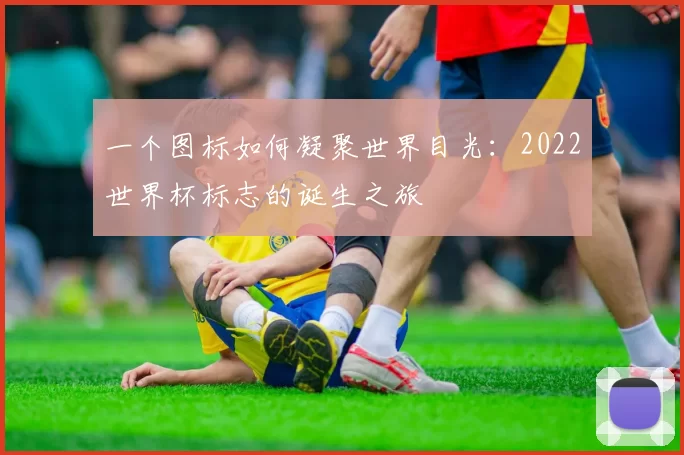 一个图标如何凝聚世界目光:2022世界杯标志的诞生之旅