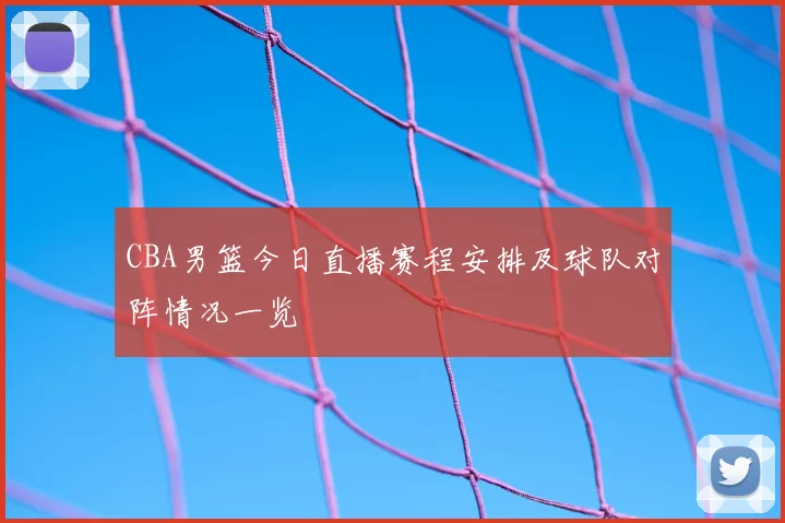 CBA男篮今日直播赛程安排及球队对阵情况一览