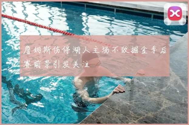 詹姆斯伤停湖人主场不敌掘金季后赛前景引发关注