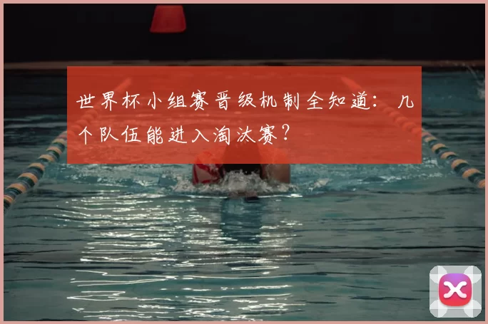 世界杯小组赛晋级机制全知道:几个队伍能进入淘汰赛?