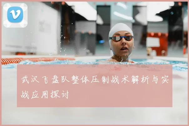 武汉飞盘队整体压制战术解析与实战应用探讨