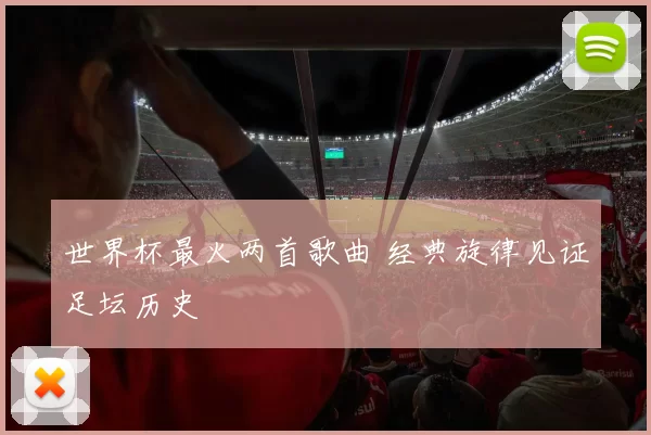 世界杯最火两首歌曲 经典旋律见证足坛历史