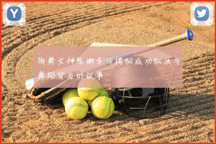 街舞女神陈娜专访揭秘成功秘诀与舞蹈背后的故事