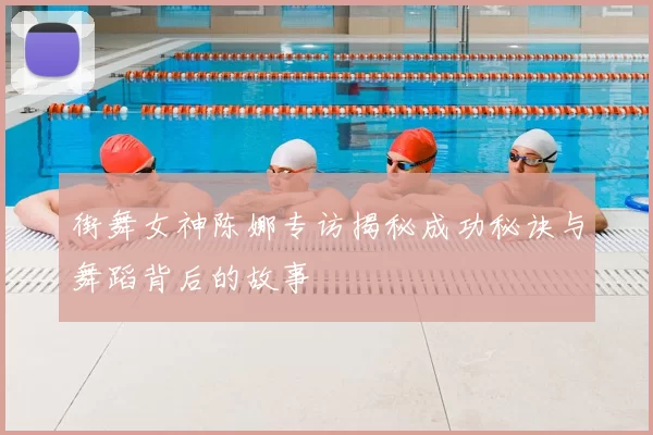 街舞女神陈娜专访揭秘成功秘诀与舞蹈背后的故事
