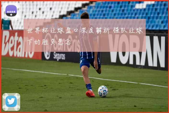 世界杯让球盘口深度解析 强队让球下的胜负悬念