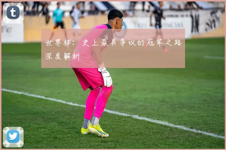 世界杯:史上最具争议的冠军之路深度解析