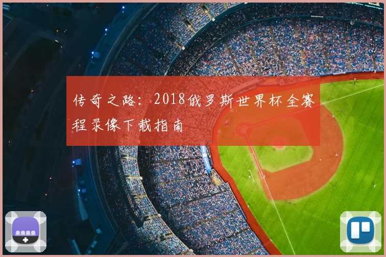 传奇之路：2018俄罗斯世界杯全赛程录像下载指南