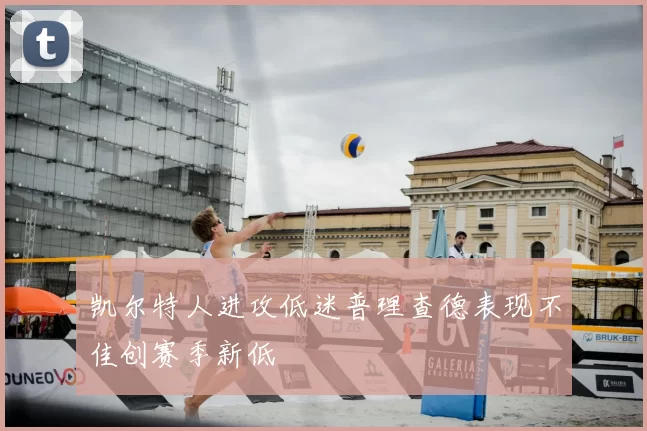 凯尔特人进攻低迷普理查德表现不佳创赛季新低