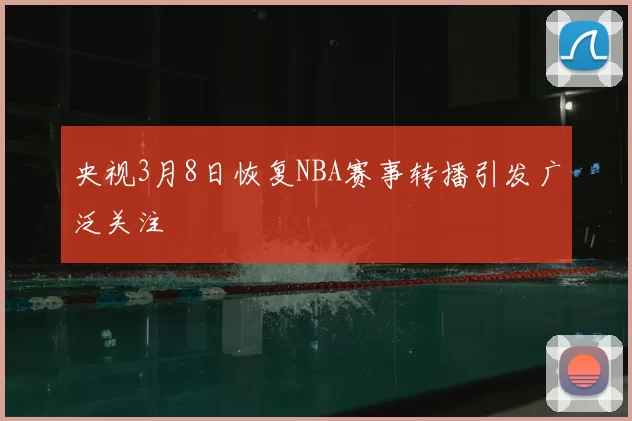 央视3月8日恢复NBA赛事转播引发广泛关注