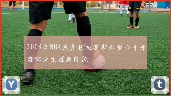 2008年NBA选秀状元罗斯加盟公牛开启职业生涯新阶段