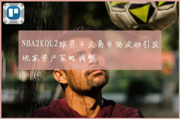 NBA2KOL2球员卡交易市场波动引发玩家资产策略调整