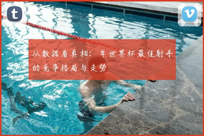 从数据看真相：年世界杯最佳射手的竞争格局与走势
