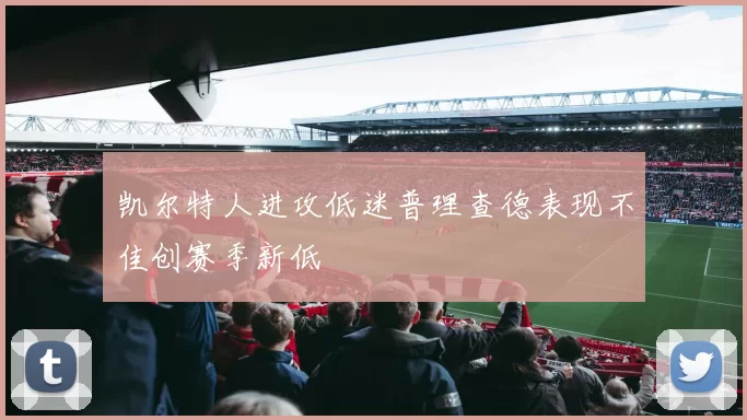 凯尔特人进攻低迷普理查德表现不佳创赛季新低