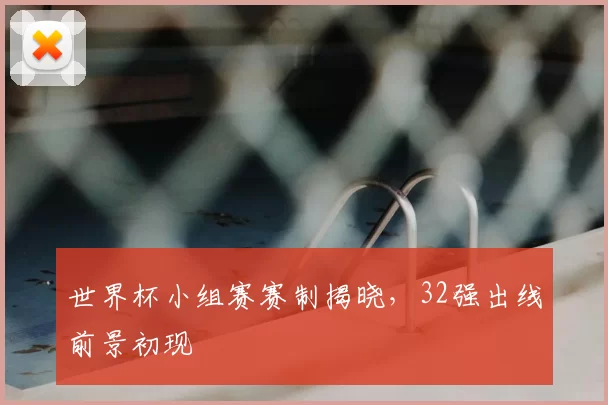世界杯小组赛赛制揭晓,32强出线前景初现
