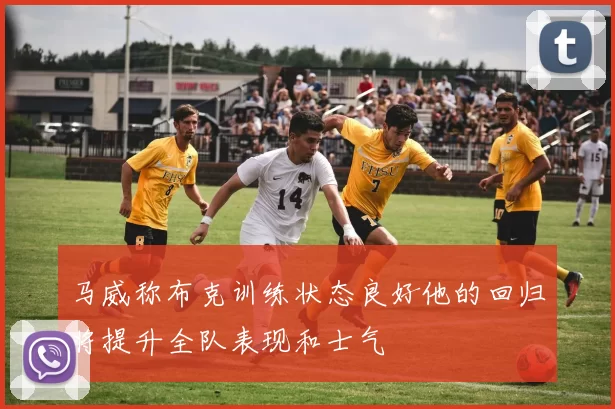 马威称布克训练状态良好他的回归将提升全队表现和士气