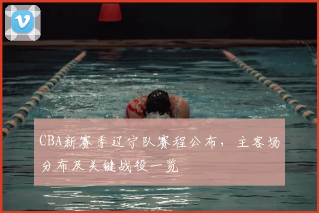 CBA新赛季辽宁队赛程公布,主客场分布及关键战役一览