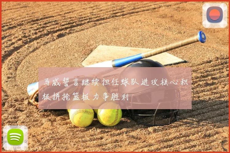 马威誓言继续担任球队进攻核心积极拼抢篮板力争胜利