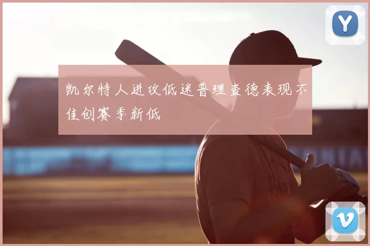 凯尔特人进攻低迷普理查德表现不佳创赛季新低